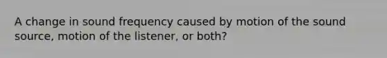 A change in sound frequency caused by motion of the sound source, motion of the listener, or both?