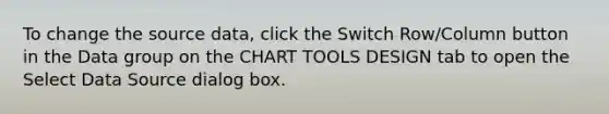 To change the source data, click the Switch Row/Column button in the Data group on the CHART TOOLS DESIGN tab to open the Select Data Source dialog box.