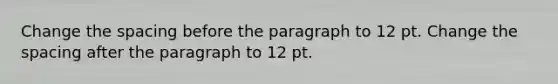 Change the spacing before the paragraph to 12 pt. Change the spacing after the paragraph to 12 pt.