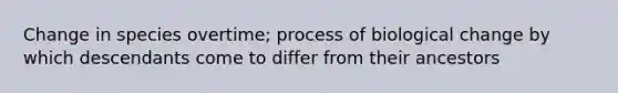 Change in species overtime; process of biological change by which descendants come to differ from their ancestors