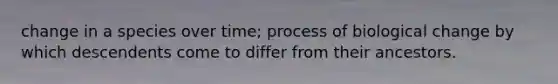 change in a species over time; process of biological change by which descendents come to differ from their ancestors.