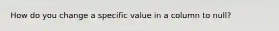 How do you change a specific value in a column to null?