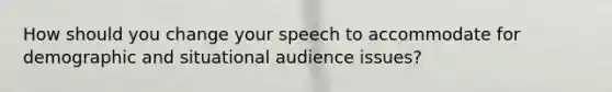 How should you change your speech to accommodate for demographic and situational audience issues?