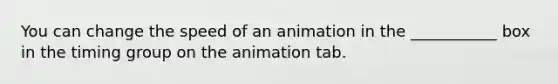 You can change the speed of an animation in the ___________ box in the timing group on the animation tab.