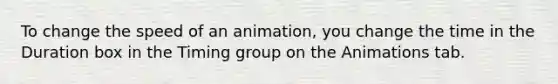 To change the speed of an animation, you change the time in the Duration box in the Timing group on the Animations tab.