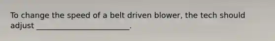 To change the speed of a belt driven blower, the tech should adjust ________________________.