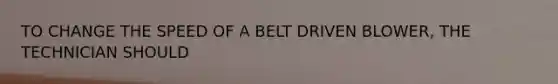 TO CHANGE THE SPEED OF A BELT DRIVEN BLOWER, THE TECHNICIAN SHOULD