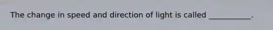 The change in speed and direction of light is called ___________.