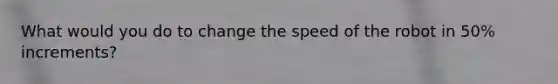 What would you do to change the speed of the robot in 50% increments?