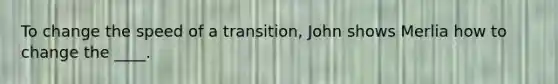 To change the speed of a transition, John shows Merlia how to change the ____.