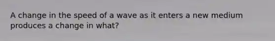 A change in the speed of a wave as it enters a new medium produces a change in what?