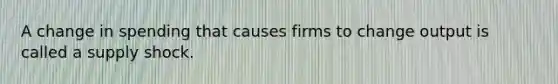 A change in spending that causes firms to change output is called a supply shock.