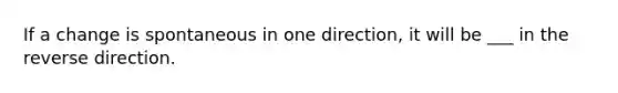 If a change is spontaneous in one direction, it will be ___ in the reverse direction.