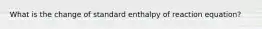 What is the change of standard enthalpy of reaction equation?