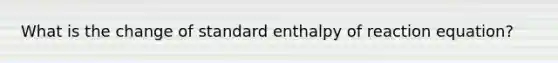 What is the change of standard enthalpy of reaction equation?