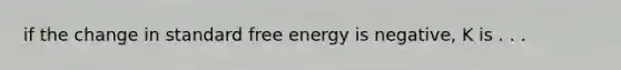 if the change in standard free energy is negative, K is . . .