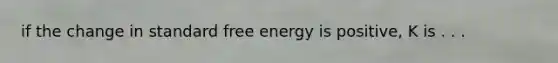 if the change in standard free energy is positive, K is . . .