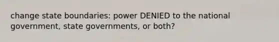 change state boundaries: power DENIED to the national government, <a href='https://www.questionai.com/knowledge/kktWZGE8l3-state-governments' class='anchor-knowledge'>state governments</a>, or both?