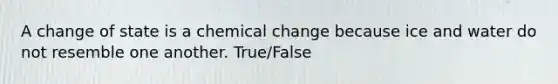 A change of state is a chemical change because ice and water do not resemble one another. True/False