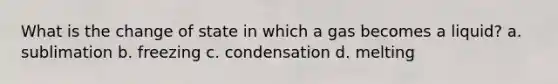 What is the change of state in which a gas becomes a liquid? a. sublimation b. freezing c. condensation d. melting