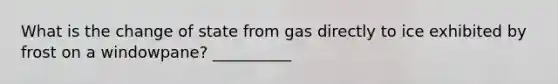 What is the change of state from gas directly to ice exhibited by frost on a windowpane? __________