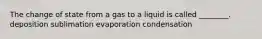 The change of state from a gas to a liquid is called ________. deposition sublimation evaporation condensation