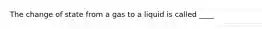 The change of state from a gas to a liquid is called ____