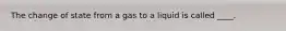 The change of state from a gas to a liquid is called ____.