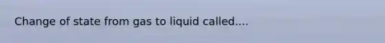 Change of state from gas to liquid called....