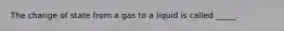 The change of state from a gas to a liquid is called _____.