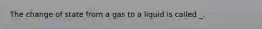 The change of state from a gas to a liquid is called _.