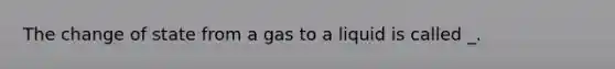 The change of state from a gas to a liquid is called _.