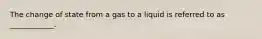 The change of state from a gas to a liquid is referred to as ____________.