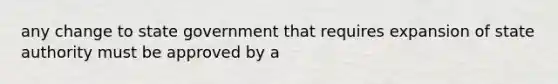 any change to state government that requires expansion of state authority must be approved by a