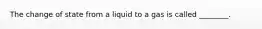 The change of state from a liquid to a gas is called ________.