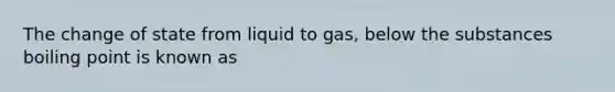 The change of state from liquid to gas, below the substances boiling point is known as