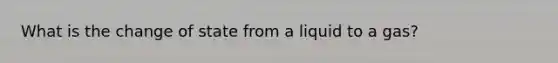 What is the change of state from a liquid to a gas?