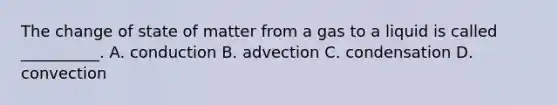 The change of state of matter from a gas to a liquid is called __________. A. conduction B. advection C. condensation D. convection