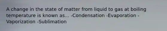 A change in the state of matter from liquid to gas at boiling temperature is known as... -Condensation -Evaporation -Vaporization -Sublimation