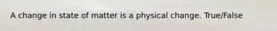 A change in state of matter is a physical change. True/False