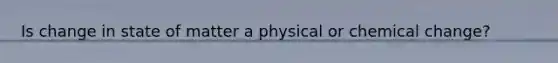 Is change in state of matter a physical or chemical change?