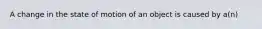 A change in the state of motion of an object is caused by a(n)