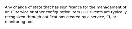 Any change of state that has significance for the management of an IT service or other configuration item (CI). Events are typically recognized through notifications created by a service, CI, or monitoring tool.