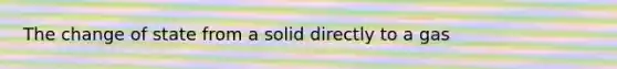 The change of state from a solid directly to a gas