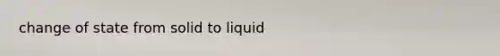 change of state from solid to liquid