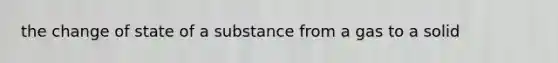 the change of state of a substance from a gas to a solid