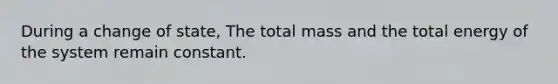 During a change of state, The total mass and the total energy of the system remain constant.