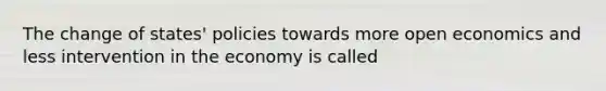 The change of states' policies towards more open economics and less intervention in the economy is called