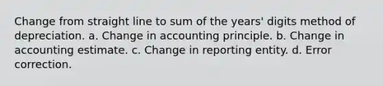 Change from straight line to sum of the years' digits method of depreciation. a. Change in accounting principle. b. Change in accounting estimate. c. Change in reporting entity. d. Error correction.