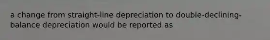 a change from straight-line depreciation to double-declining-balance depreciation would be reported as